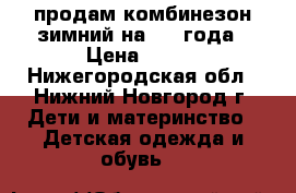 продам комбинезон зимний на 2-4 года › Цена ­ 800 - Нижегородская обл., Нижний Новгород г. Дети и материнство » Детская одежда и обувь   